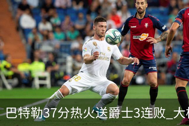 巴特勒37分热火送爵士3连败 大桥38分篮网擒鹰